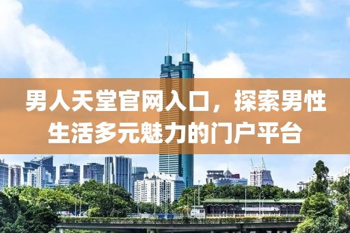男人天堂官网入口，探索男性生活多元魅力的门户平台