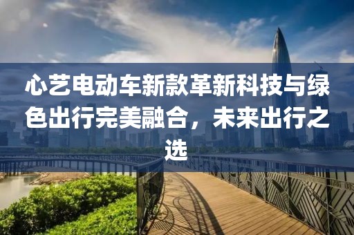 心艺电动车新款革新科技与绿色出行完美融合，未来出行之选