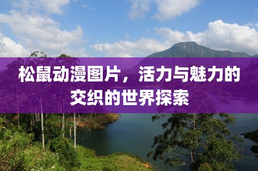松鼠动漫图片，活力与魅力的交织的世界探索