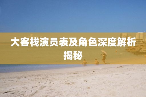 大客栈演员表及角色深度解析揭秘
