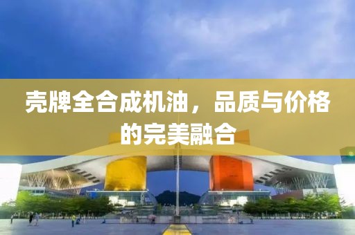壳牌全合成机油，品质与价格的完美融合