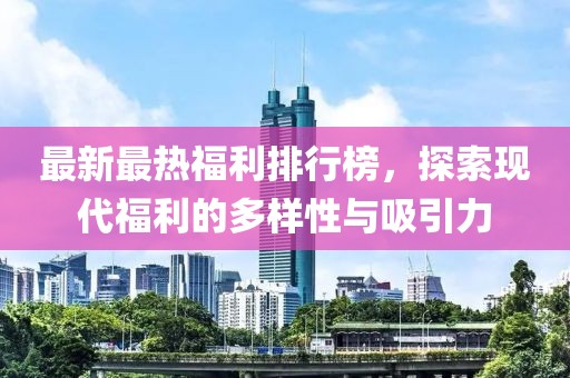 最新最热福利排行榜，探索现代福利的多样性与吸引力