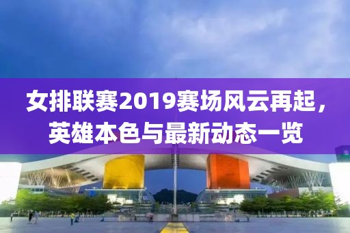 女排联赛2019赛场风云再起，英雄本色与最新动态一览