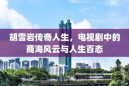 胡雪岩传奇人生，电视剧中的商海风云与人生百态