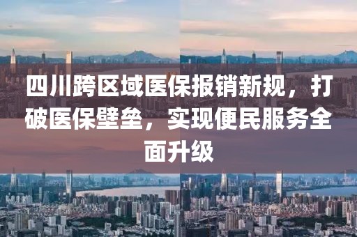 四川跨区域医保报销新规，打破医保壁垒，实现便民服务全面升级