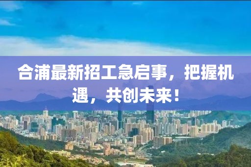 合浦最新招工急启事，把握机遇，共创未来！