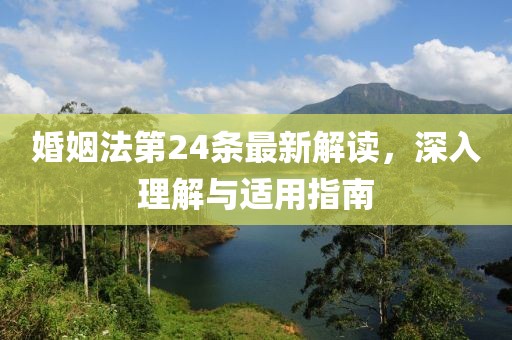 婚姻法第24条最新解读，深入理解与适用指南