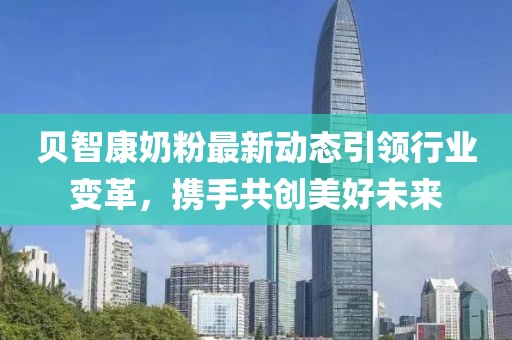 贝智康奶粉最新动态引领行业变革，携手共创美好未来