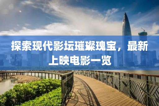 探索现代影坛璀璨瑰宝，最新上映电影一览
