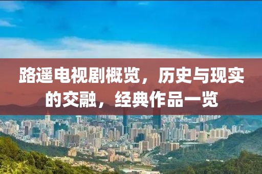 路遥电视剧概览，历史与现实的交融，经典作品一览