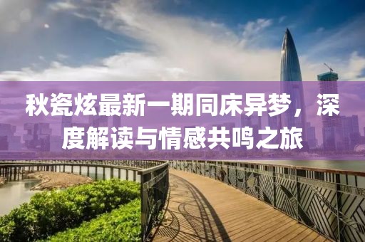 秋瓷炫最新一期同床异梦，深度解读与情感共鸣之旅