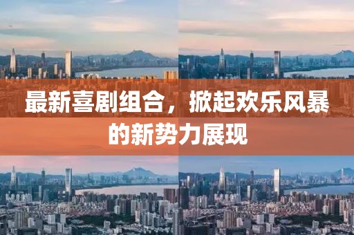 最新喜剧组合，掀起欢乐风暴的新势力展现