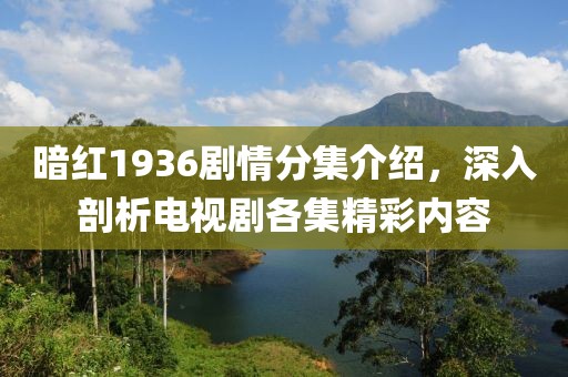 暗红1936剧情分集介绍，深入剖析电视剧各集精彩内容