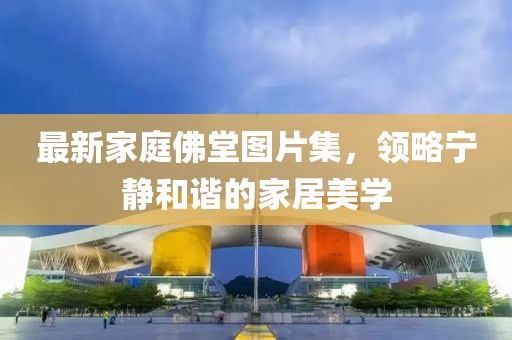 最新家庭佛堂图片集，领略宁静和谐的家居美学
