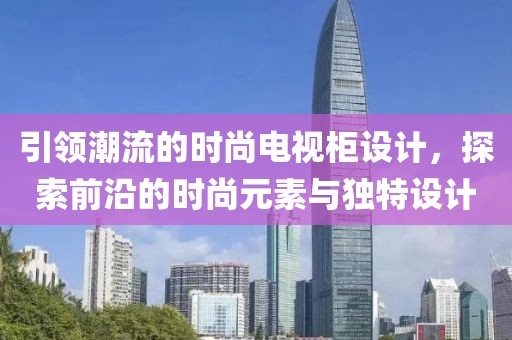 引领潮流的时尚电视柜设计，探索前沿的时尚元素与独特设计