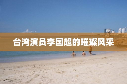 台湾演员李国超的璀璨风采