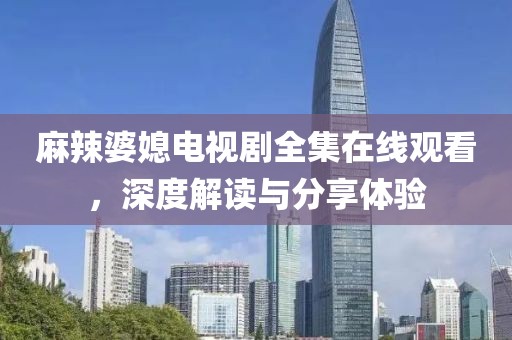 麻辣婆媳电视剧全集在线观看，深度解读与分享体验