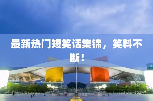 最新热门短笑话集锦，笑料不断！