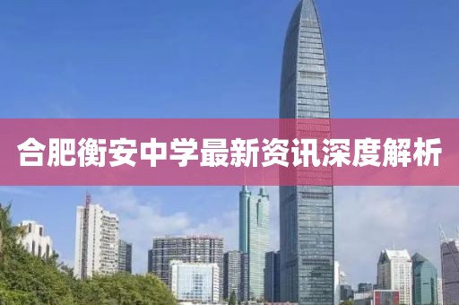 合肥衡安中学最新资讯深度解析