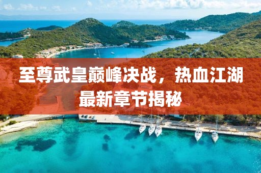 至尊武皇巅峰决战，热血江湖最新章节揭秘
