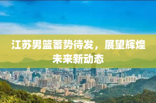 江苏男篮蓄势待发，展望辉煌未来新动态