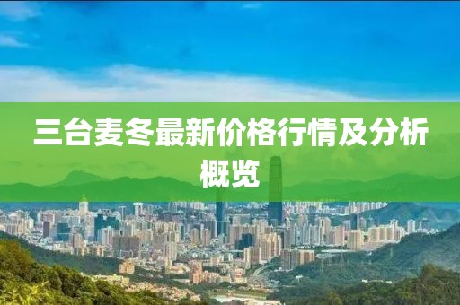 三台麦冬最新价格行情及分析概览