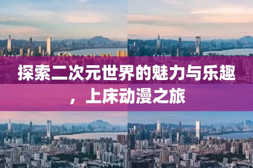 探索二次元世界的魅力与乐趣，上床动漫之旅