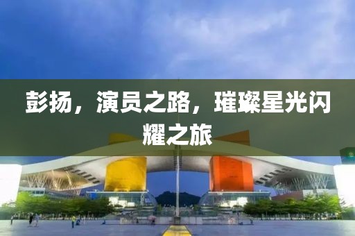 彭扬，演员之路，璀璨星光闪耀之旅