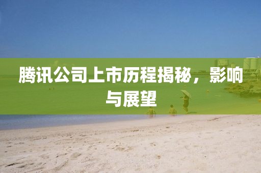 腾讯公司上市历程揭秘，影响与展望