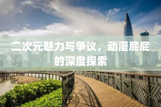 二次元魅力与争议，动漫屁屁的深度探索