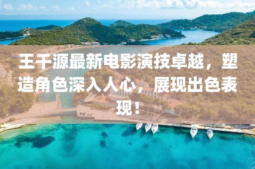 王千源最新电影演技卓越，塑造角色深入人心，展现出色表现！