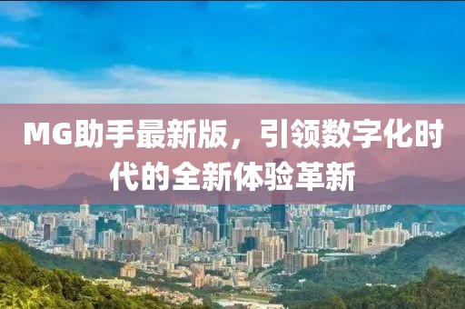 MG助手最新版，引领数字化时代的全新体验革新