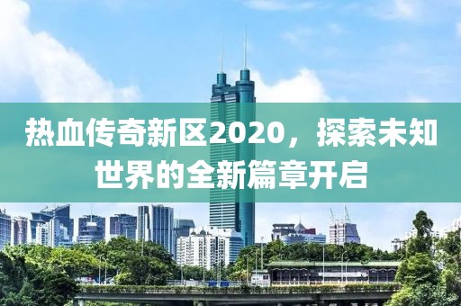 热血传奇新区2020，探索未知世界的全新篇章开启