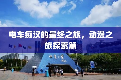 电车痴汉的最终之旅，动漫之旅探索篇