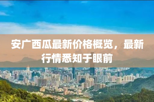 安广西瓜最新价格概览，最新行情悉知于眼前