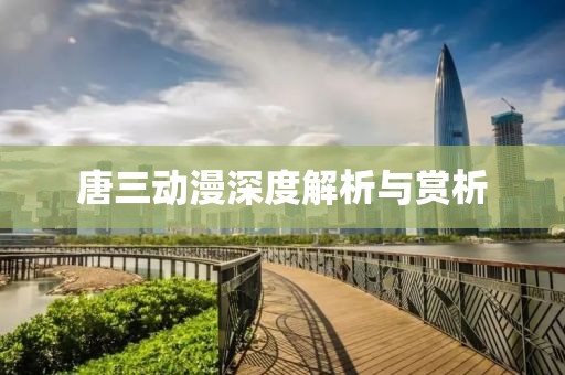 唐三动漫深度解析与赏析
