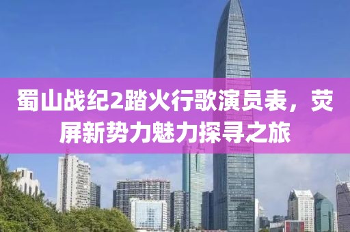 蜀山战纪2踏火行歌演员表，荧屏新势力魅力探寻之旅