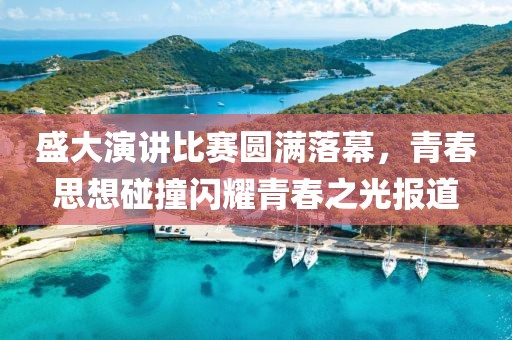 盛大演讲比赛圆满落幕，青春思想碰撞闪耀青春之光报道