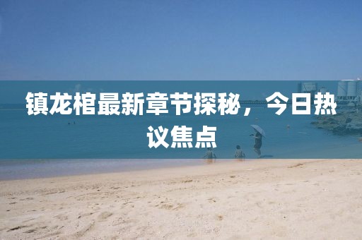 镇龙棺最新章节探秘，今日热议焦点
