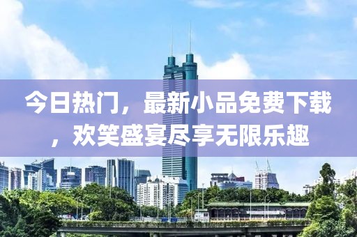 今日热门，最新小品免费下载，欢笑盛宴尽享无限乐趣