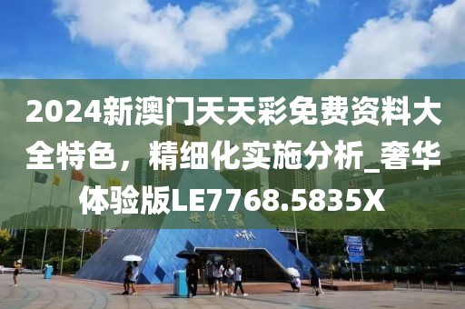 2024新澳门天天彩免费资料大全特色，精细化实施分析_奢华体验版LE7768.5835X