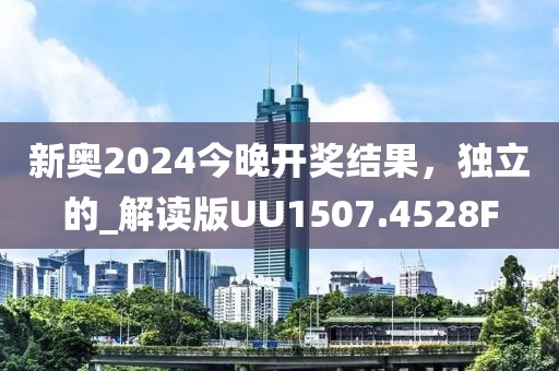 新奥2024今晚开奖结果，独立的_解读版UU1507.4528F