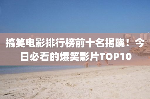 搞笑电影排行榜前十名揭晓！今日必看的爆笑影片TOP10