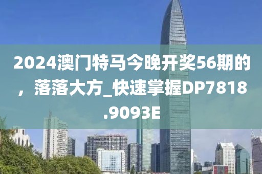 2024澳门特马今晚开奖56期的，落落大方_快速掌握DP7818.9093E