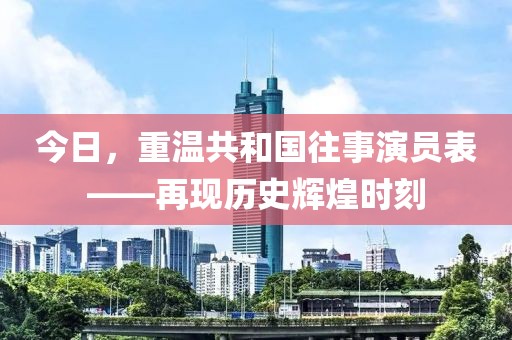 今日，重温共和国往事演员表——再现历史辉煌时刻