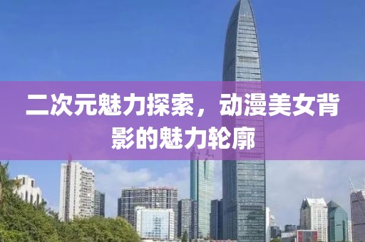 二次元魅力探索，动漫美女背影的魅力轮廓