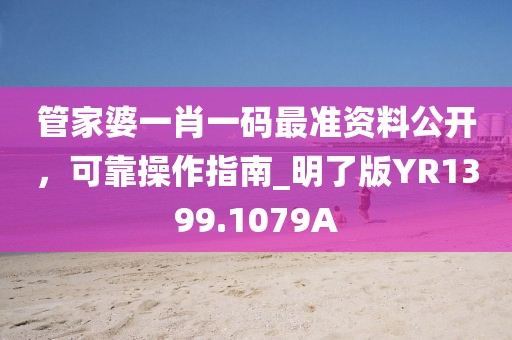 管家婆一肖一码最准资料公开，可靠操作指南_明了版YR1399.1079A