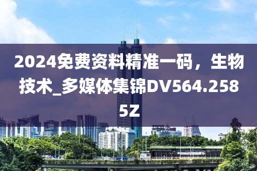 2024免费资料精准一码，生物技术_多媒体集锦DV564.2585Z