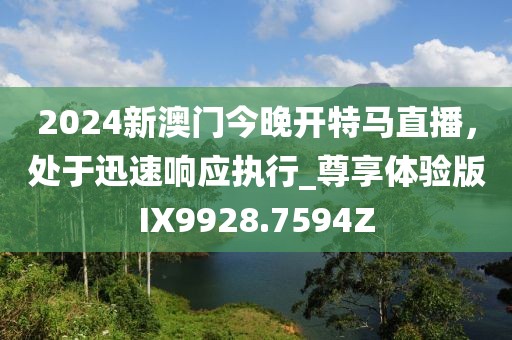 2024新澳门今晚开特马直播，处于迅速响应执行_尊享体验版IX9928.7594Z