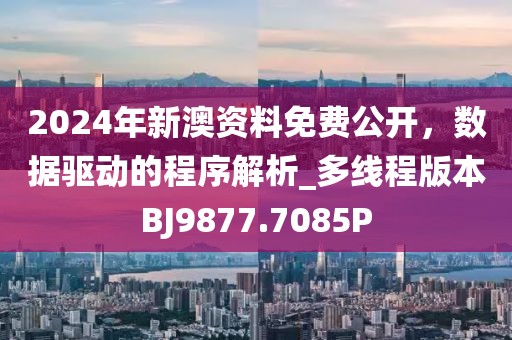 2024年新澳资料免费公开，数据驱动的程序解析_多线程版本BJ9877.7085P